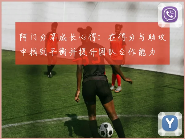 阿门分享成长心得：在得分与助攻中找到平衡并提升团队合作能力