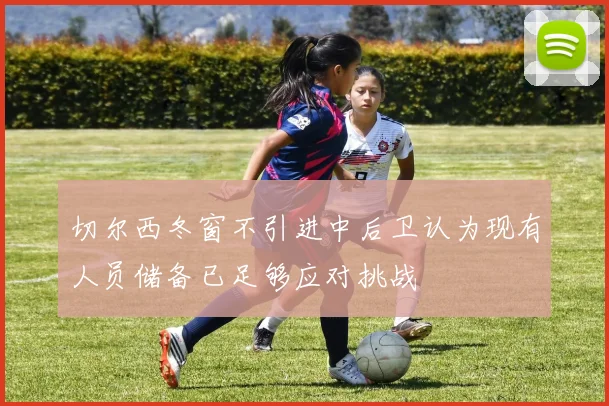 切尔西冬窗不引进中后卫认为现有人员储备已足够应对挑战