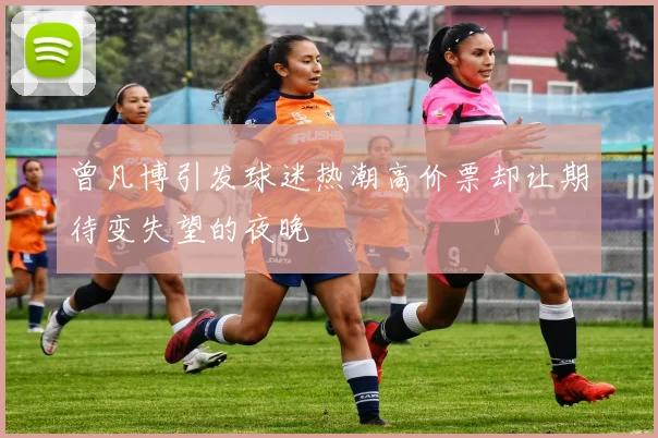 曾凡博引发球迷热潮高价票却让期待变失望的夜晚