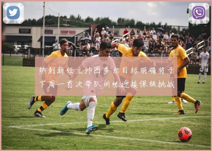 热刺新任主帅图多尔目标明确将于下周一首次带队训练迎接保级挑战