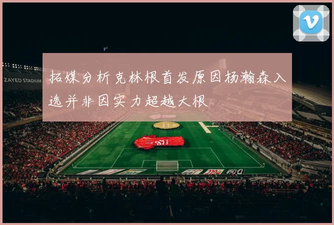 拓媒分析克林根首发原因杨瀚森入选并非因实力超越大根