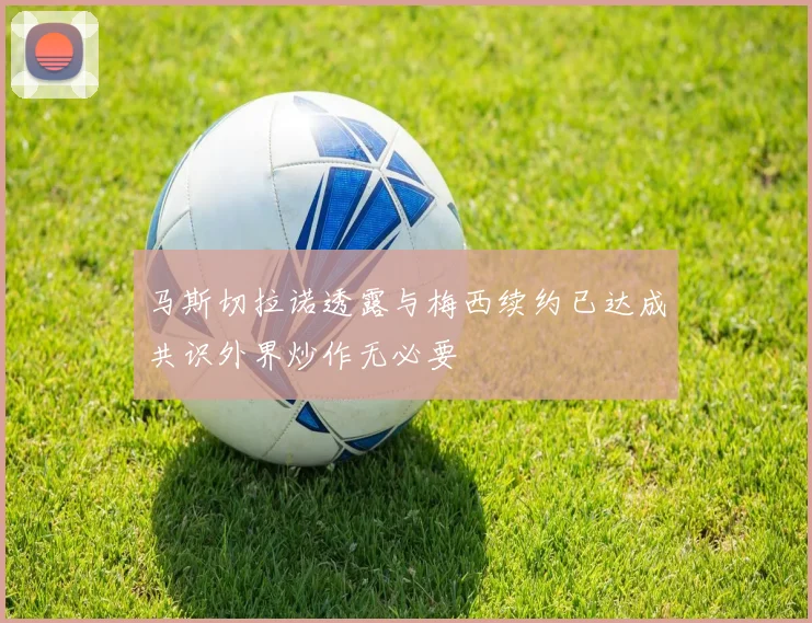 马斯切拉诺透露与梅西续约已达成共识外界炒作无必要