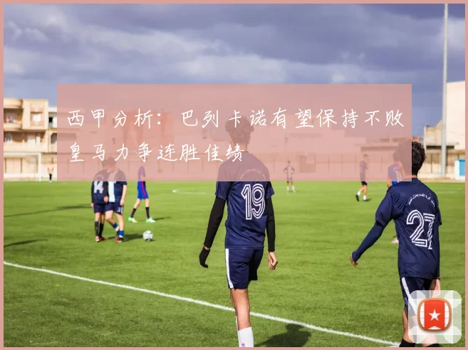 西甲分析：巴列卡诺有望保持不败皇马力争连胜佳绩