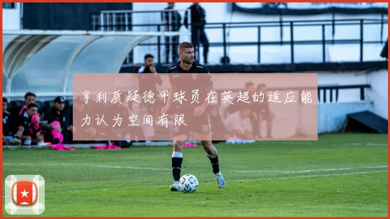 亨利质疑德甲球员在英超的适应能力认为空间有限