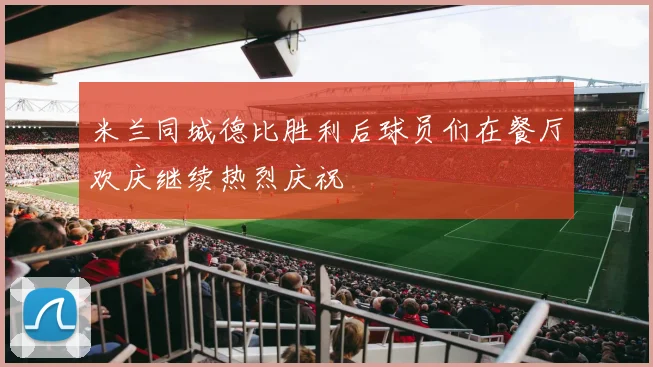 米兰同城德比胜利后球员们在餐厅欢庆继续热烈庆祝