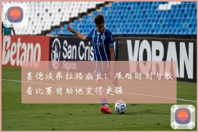 基德谈弗拉格成长：艰难时刻与胶着比赛将助他变得更强