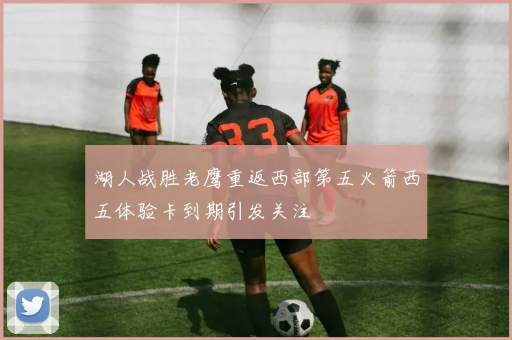 湖人战胜老鹰重返西部第五火箭西五体验卡到期引发关注