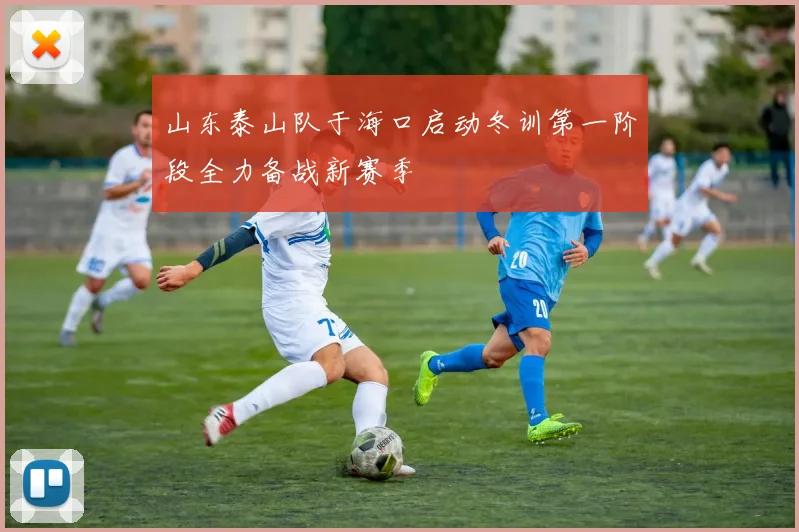 山东泰山队于海口启动冬训第一阶段全力备战新赛季