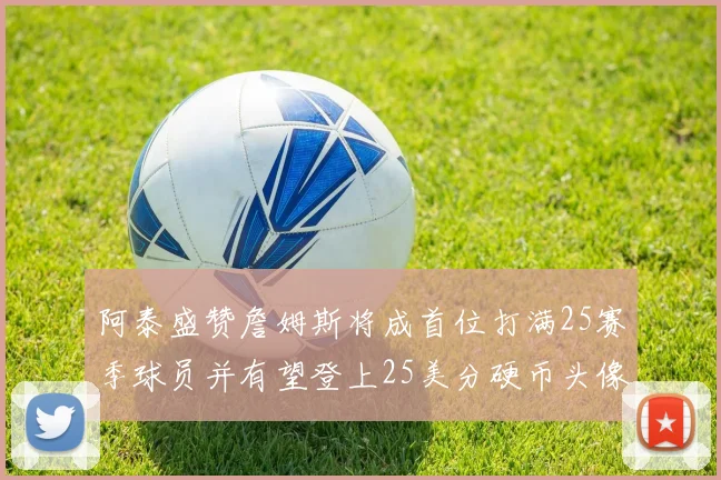 阿泰盛赞詹姆斯将成首位打满25赛季球员并有望登上25美分硬币头像