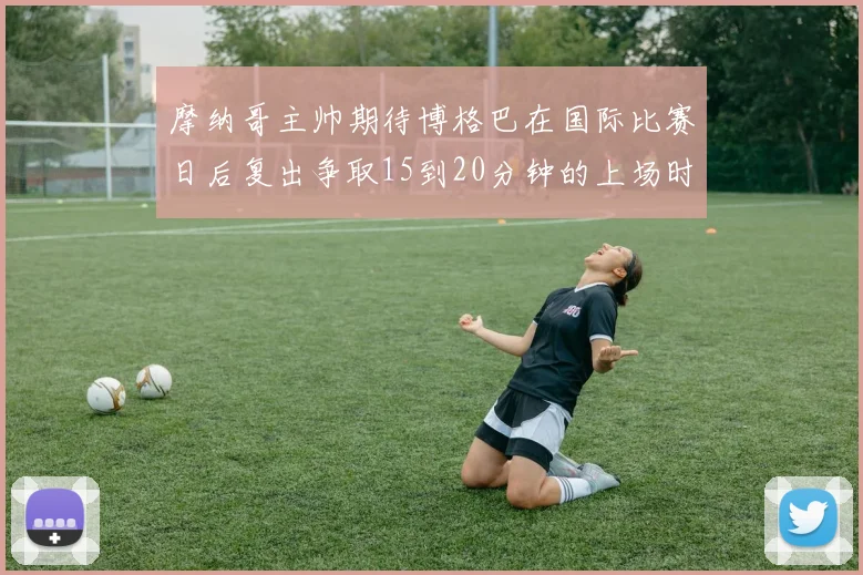摩纳哥主帅期待博格巴在国际比赛日后复出争取15到20分钟的上场时间