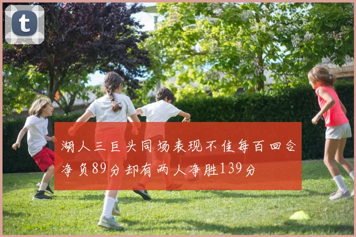 湖人三巨头同场表现不佳每百回合净负89分却有两人净胜139分