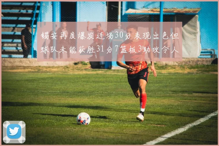 锡安再度爆发连场30分表现出色但球队未能获胜31分7篮板3助攻令人心痛