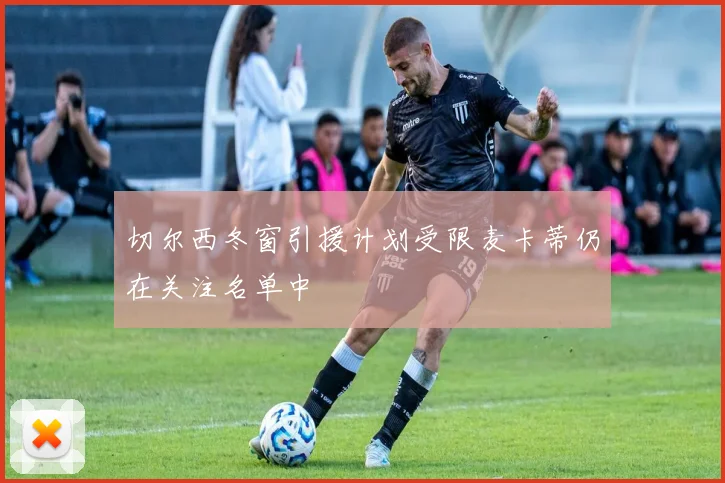 切尔西冬窗引援计划受限麦卡蒂仍在关注名单中