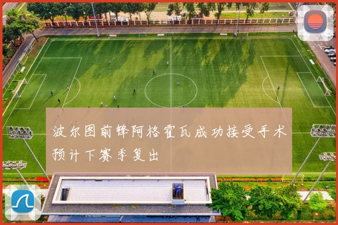 波尔图前锋阿格霍瓦成功接受手术预计下赛季复出