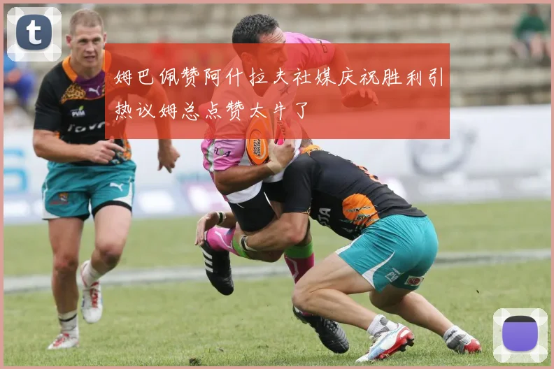 姆巴佩赞阿什拉夫社媒庆祝胜利引热议姆总点赞太牛了