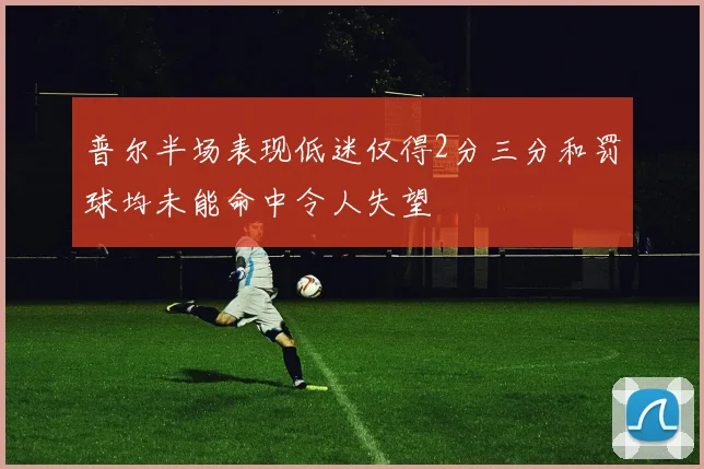 普尔半场表现低迷仅得2分三分和罚球均未能命中令人失望
