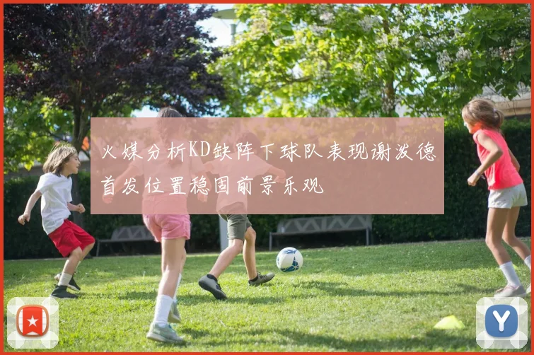 火媒分析KD缺阵下球队表现谢泼德首发位置稳固前景乐观