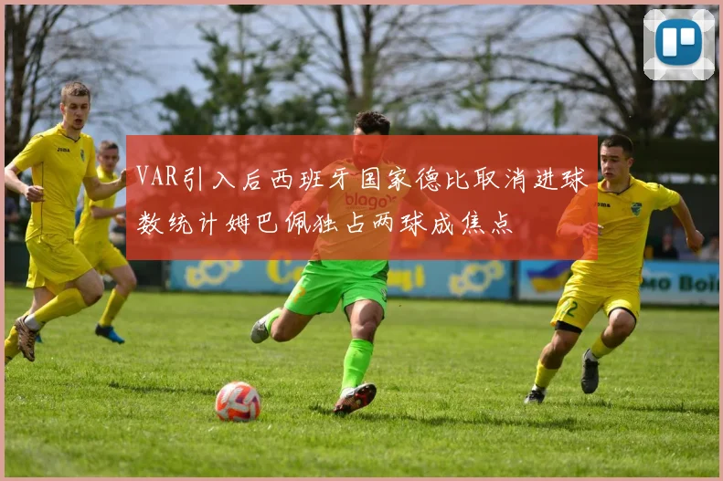 VAR引入后西班牙国家德比取消进球数统计姆巴佩独占两球成焦点