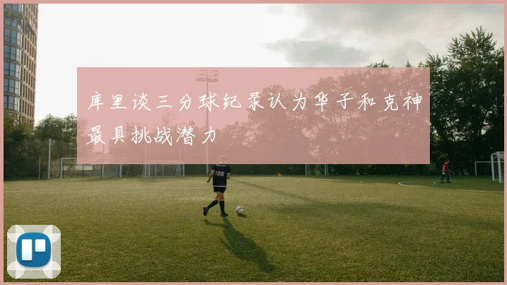 库里谈三分球纪录认为华子和克神最具挑战潜力