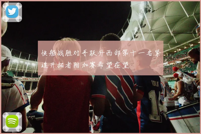快船战胜对手跃升西部第十一名紧追开拓者附加赛希望在望