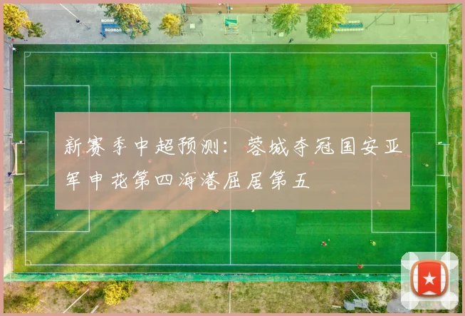 新赛季中超预测：蓉城夺冠国安亚军申花第四海港屈居第五