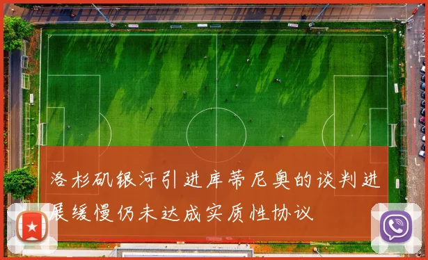 洛杉矶银河引进库蒂尼奥的谈判进展缓慢仍未达成实质性协议