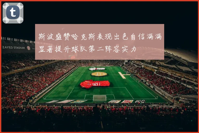 斯波盛赞哈克斯表现出色自信满满显著提升球队第二阵容实力