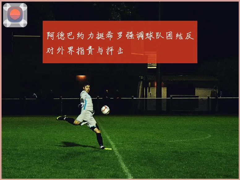 阿德巴约力挺希罗强调球队团结反对外界指责与抨击