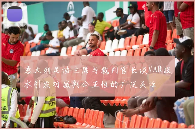 意大利足协主席与裁判官长谈VAR技术引发对裁判公正性的广泛关注