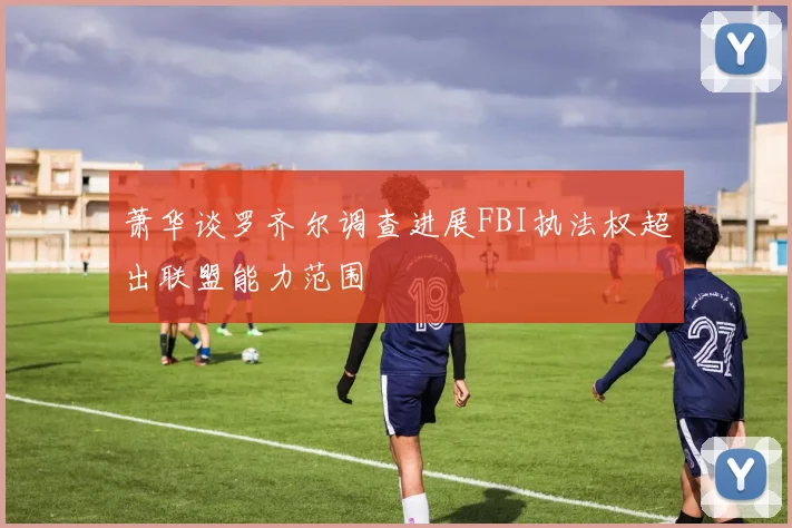 萧华谈罗齐尔调查进展FBI执法权超出联盟能力范围