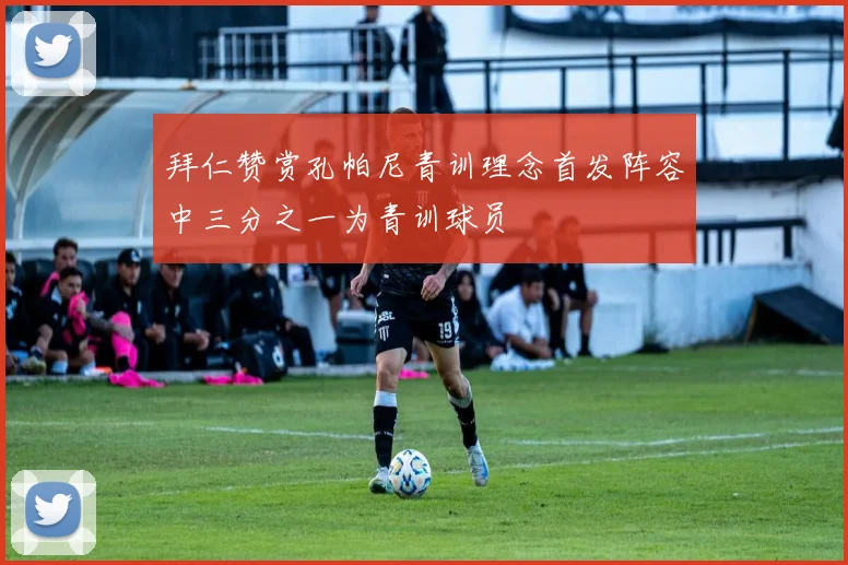 拜仁赞赏孔帕尼青训理念首发阵容中三分之一为青训球员
