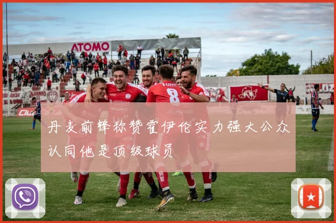 丹麦前锋称赞霍伊伦实力强大公众认同他是顶级球员