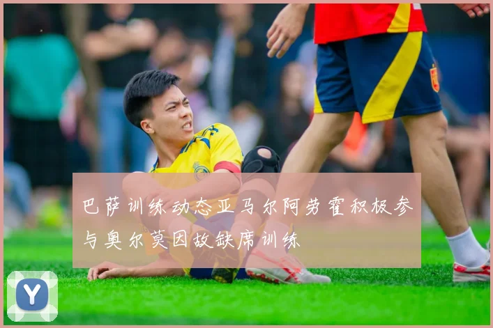 巴萨训练动态亚马尔阿劳霍积极参与奥尔莫因故缺席训练